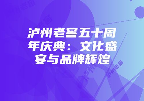 泸州老窖五十周年庆典：文化盛宴与品牌辉煌