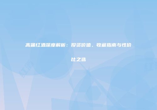 高端红酒深度解析：投资价值、收藏指南与性价比之选