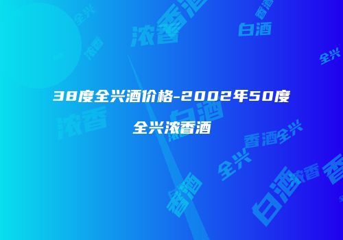 38度全兴酒价格-2002年50度全兴浓香酒