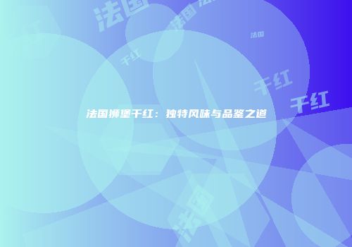 法国狮堡干红：独特风味与品鉴之道