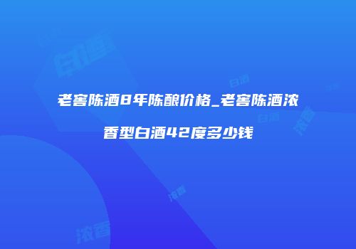 老窖陈酒8年陈酿价格_老窖陈酒浓香型白酒42度多少钱