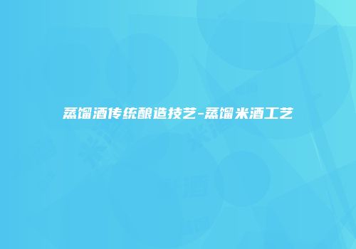 蒸馏酒传统酿造技艺-蒸馏米酒工艺