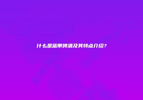 什么是蓝带啤酒及其特点介绍？