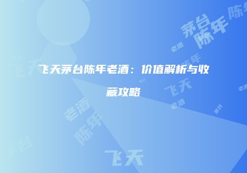 飞天茅台陈年老酒：价值解析与收藏攻略