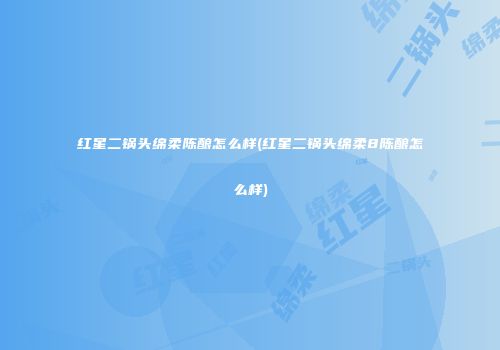 红星二锅头绵柔陈酿怎么样(红星二锅头绵柔8陈酿怎么样)