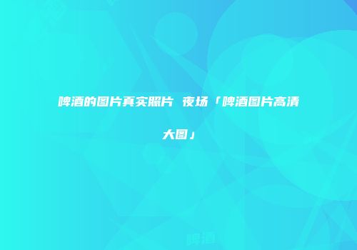 啤酒的图片真实照片 夜场「啤酒图片高清大图」