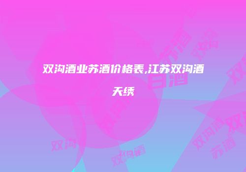 双沟酒业苏酒价格表,江苏双沟酒天绣