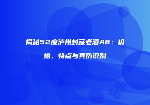 揭秘52度泸州封藏老酒A6：价格、特点与真伪识别