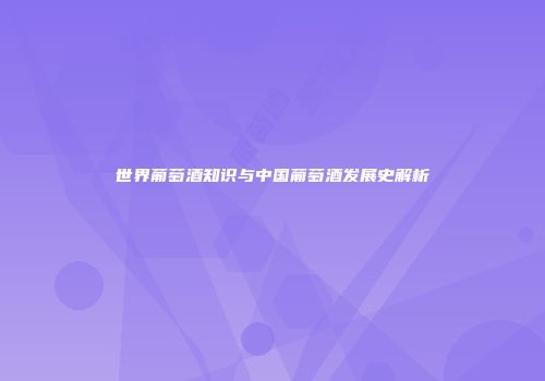 世界葡萄酒知识与中国葡萄酒发展史解析