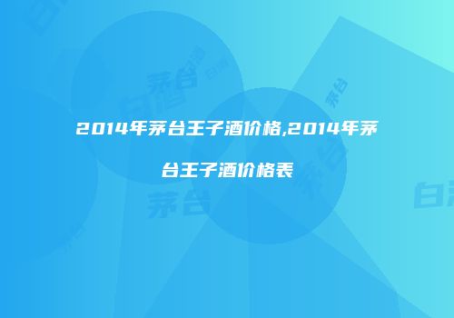 2014年茅台王子酒价格,2014年茅台王子酒价格表