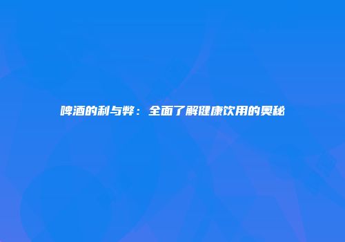 啤酒的利与弊：全面了解健康饮用的奥秘
