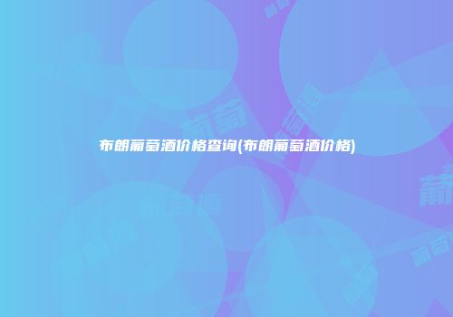 布朗葡萄酒价格查询(布朗葡萄酒价格)