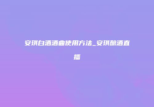 安琪白酒酒曲使用方法_安琪酿酒直播