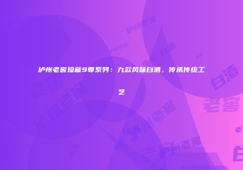 泸州老窖珍藏9尊系列：九款风味白酒，传承传统工艺