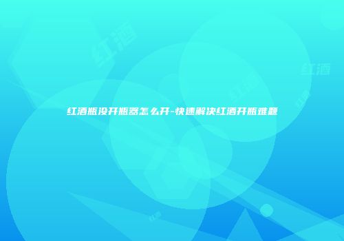 红酒瓶没开瓶器怎么开-快速解决红酒开瓶难题
