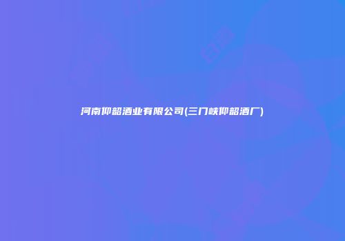 河南仰韶酒业有限公司(三门峡仰韶酒厂)