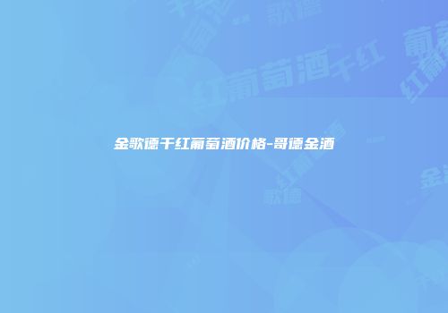 金歌德干红葡萄酒价格-哥德金酒