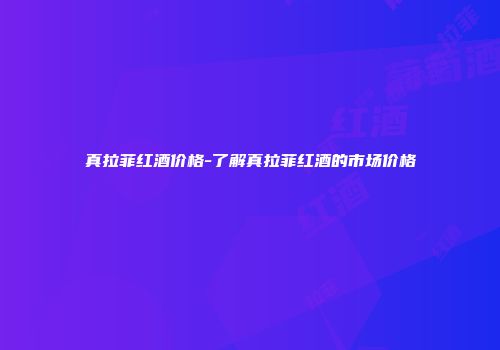 真拉菲红酒价格-了解真拉菲红酒的市场价格