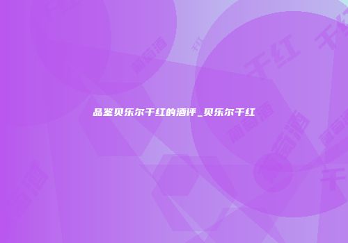 品鉴贝乐尔干红的酒评_贝乐尔干红