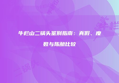 牛栏山二锅头鉴别指南：真假、度数与陈酿比较