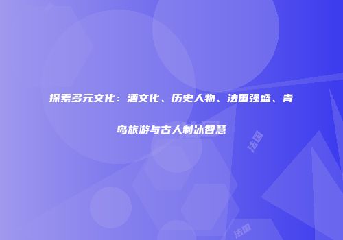 探索多元文化：酒文化、历史人物、法国强盛、青岛旅游与古人制冰智慧