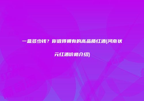 一盒多少钱？你值得拥有的高品质红酒(河南状元红酒价格介绍)