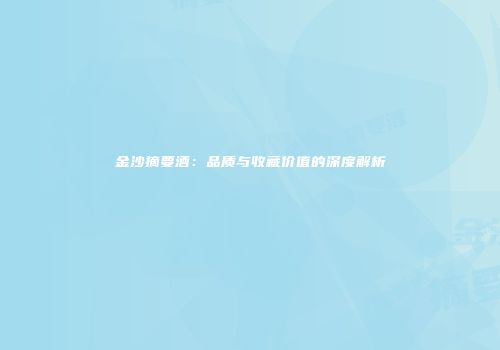 金沙摘要酒：品质与收藏价值的深度解析