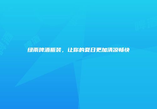 绿雨啤酒瓶装，让你的夏日更加清凉畅快