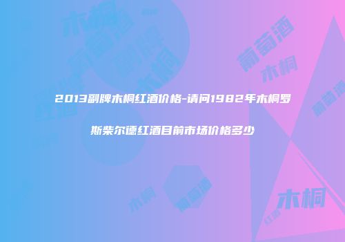 2013副牌木桐红酒价格-请问1982年木桐罗斯柴尔德红酒目前市场价格多少