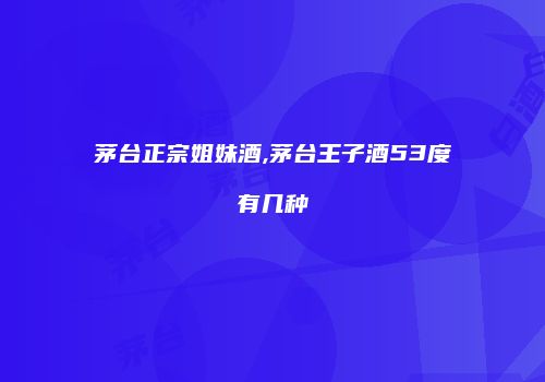茅台正宗姐妹酒,茅台王子酒53度有几种