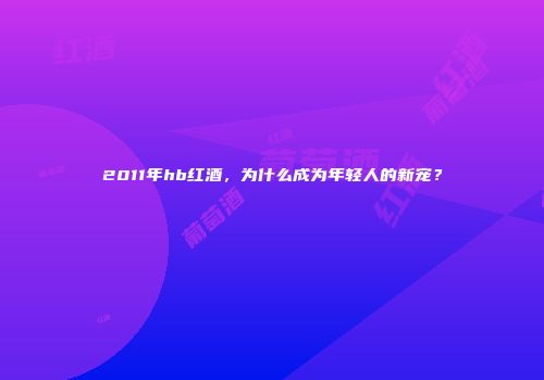 2011年hb红酒，为什么成为年轻人的新宠？