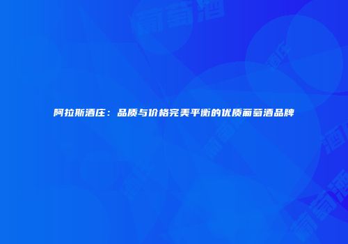 阿拉斯酒庄：品质与价格完美平衡的优质葡萄酒品牌