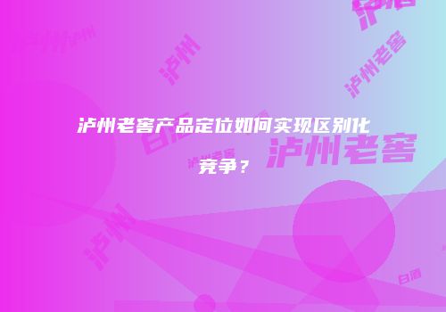 泸州老窖产品定位如何实现区别化竞争？