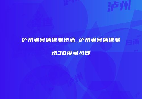 泸州老窖盛世驰坊酒_泸州老窖盛世驰坊38度多少钱