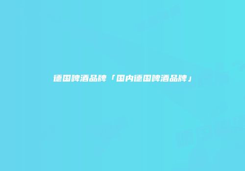 德国啤酒品牌「国内德国啤酒品牌」
