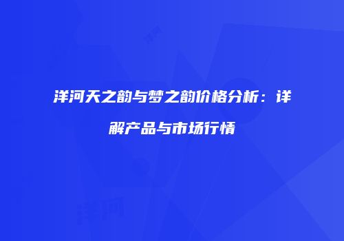 洋河天之韵与梦之韵价格分析：详解产品与市场行情