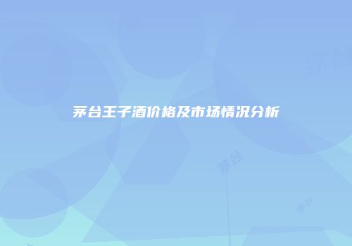 茅台王子酒价格及市场情况分析