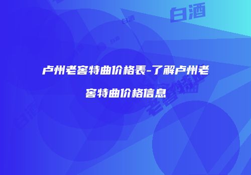 卢州老窖特曲价格表-了解卢州老窖特曲价格信息