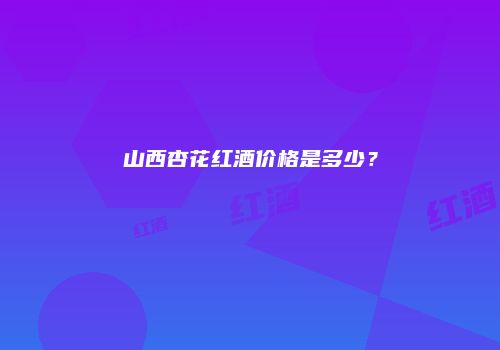 山西杏花红酒价格是多少？