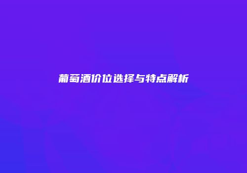 葡萄酒价位选择与特点解析
