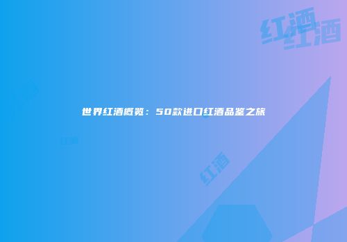 世界红酒概览：50款进口红酒品鉴之旅