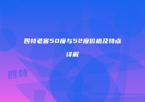 四特老窖50度与52度价格及特点详解