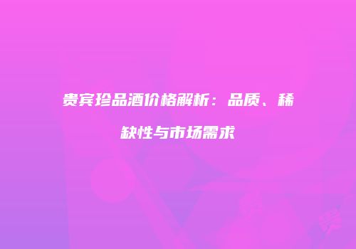 贵宾珍品酒价格解析：品质、稀缺性与市场需求