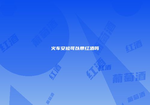 火车安检可以带红酒吗