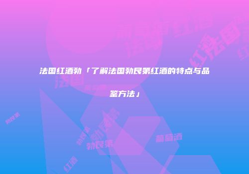 法国红酒勃「了解法国勃艮第红酒的特点与品鉴方法」