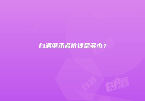 白酒继承者价钱是多少？