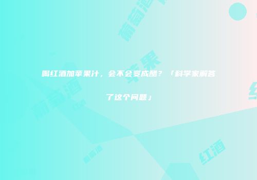 喝红酒加苹果汁，会不会变成醋？「科学家解答了这个问题」