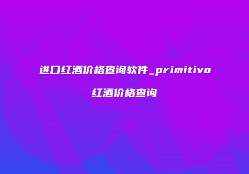 进口红酒价格查询软件_primitivo红酒价格查询