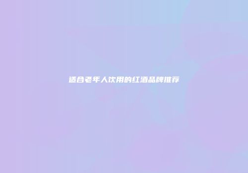 适合老年人饮用的红酒品牌推荐