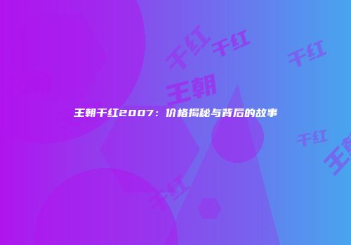 王朝干红2007：价格揭秘与背后的故事